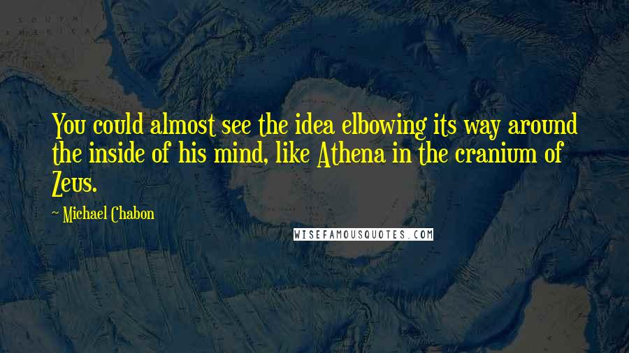 Michael Chabon Quotes: You could almost see the idea elbowing its way around the inside of his mind, like Athena in the cranium of Zeus.