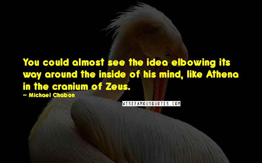 Michael Chabon Quotes: You could almost see the idea elbowing its way around the inside of his mind, like Athena in the cranium of Zeus.