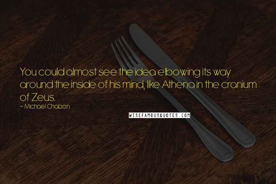 Michael Chabon Quotes: You could almost see the idea elbowing its way around the inside of his mind, like Athena in the cranium of Zeus.