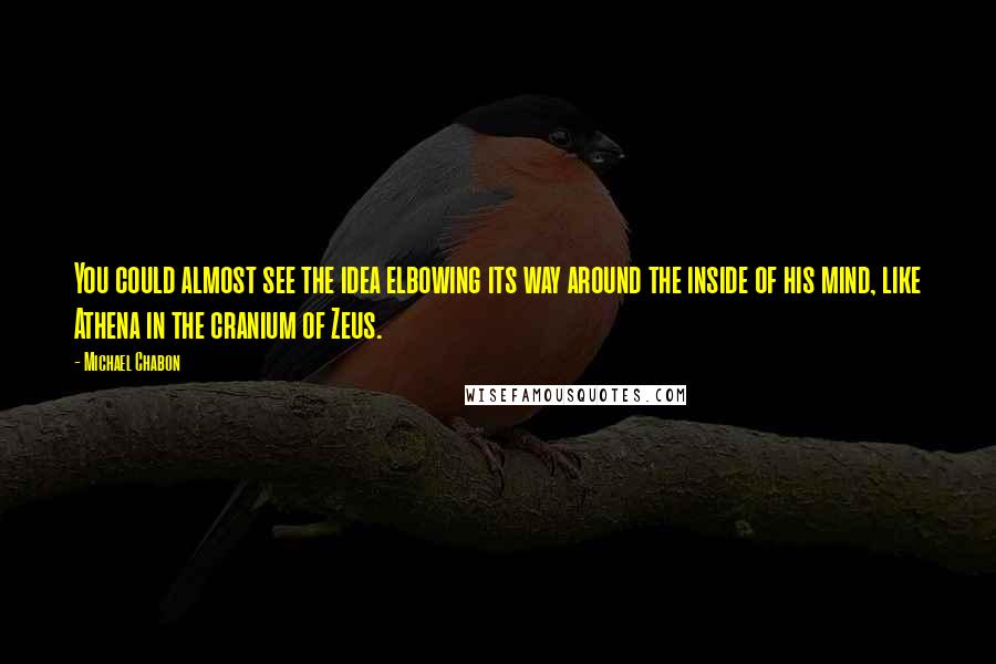 Michael Chabon Quotes: You could almost see the idea elbowing its way around the inside of his mind, like Athena in the cranium of Zeus.