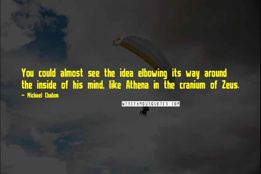 Michael Chabon Quotes: You could almost see the idea elbowing its way around the inside of his mind, like Athena in the cranium of Zeus.