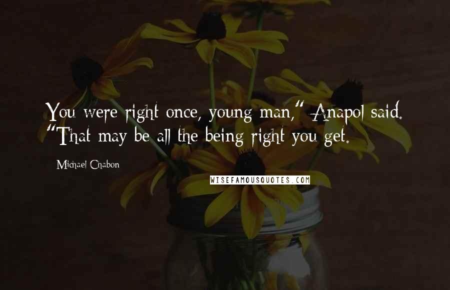 Michael Chabon Quotes: You were right once, young man," Anapol said. "That may be all the being right you get.