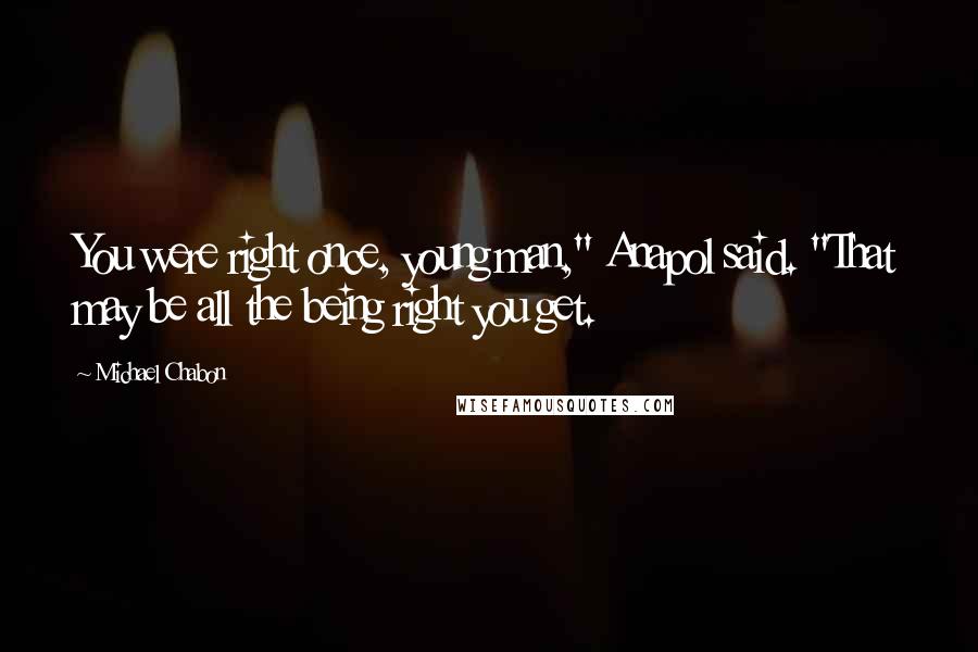 Michael Chabon Quotes: You were right once, young man," Anapol said. "That may be all the being right you get.