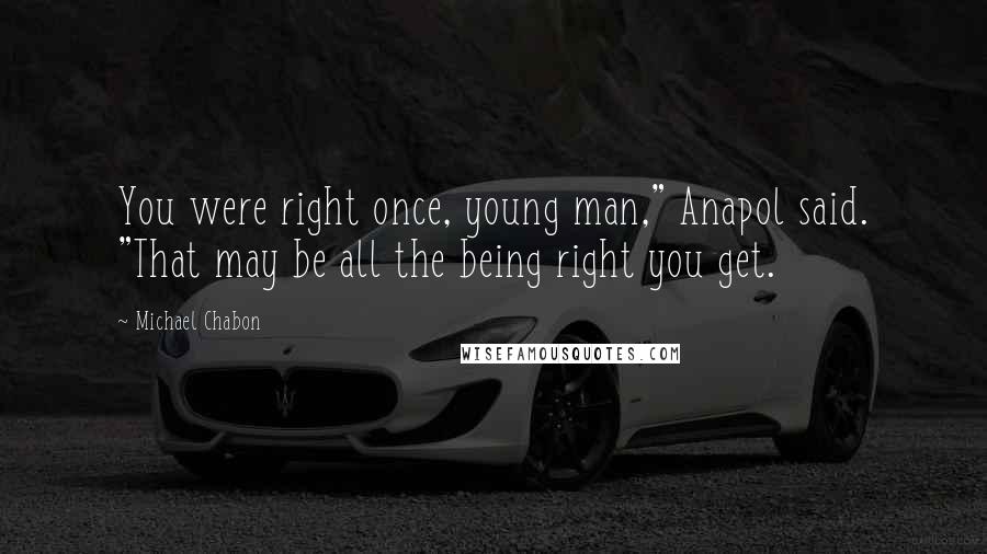 Michael Chabon Quotes: You were right once, young man," Anapol said. "That may be all the being right you get.