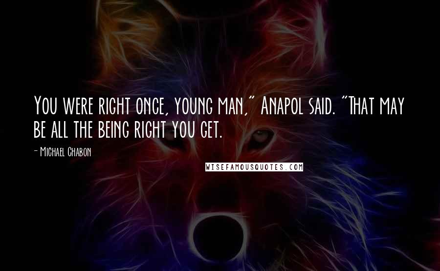 Michael Chabon Quotes: You were right once, young man," Anapol said. "That may be all the being right you get.