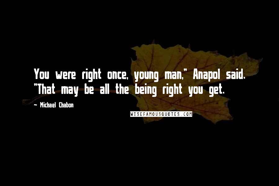 Michael Chabon Quotes: You were right once, young man," Anapol said. "That may be all the being right you get.