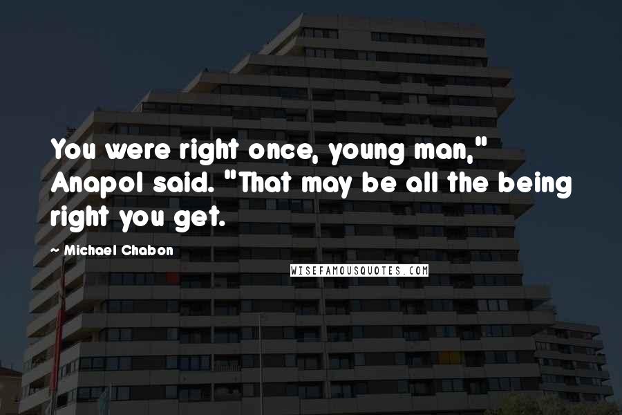 Michael Chabon Quotes: You were right once, young man," Anapol said. "That may be all the being right you get.