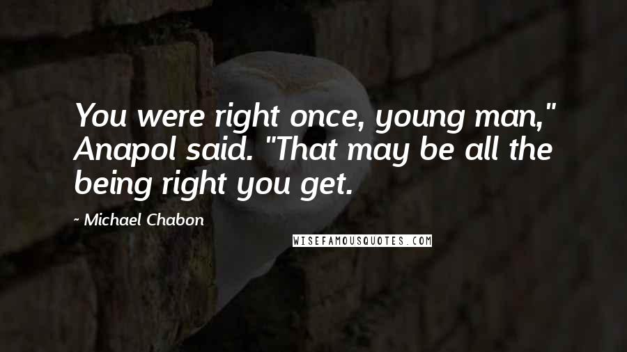 Michael Chabon Quotes: You were right once, young man," Anapol said. "That may be all the being right you get.