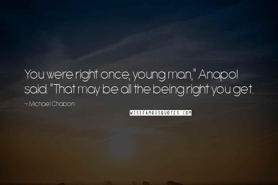 Michael Chabon Quotes: You were right once, young man," Anapol said. "That may be all the being right you get.