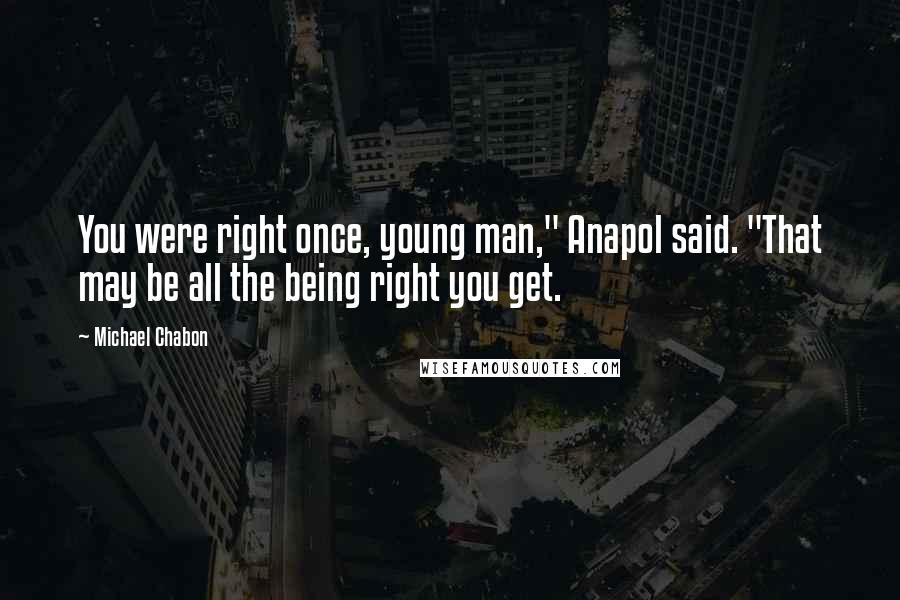 Michael Chabon Quotes: You were right once, young man," Anapol said. "That may be all the being right you get.