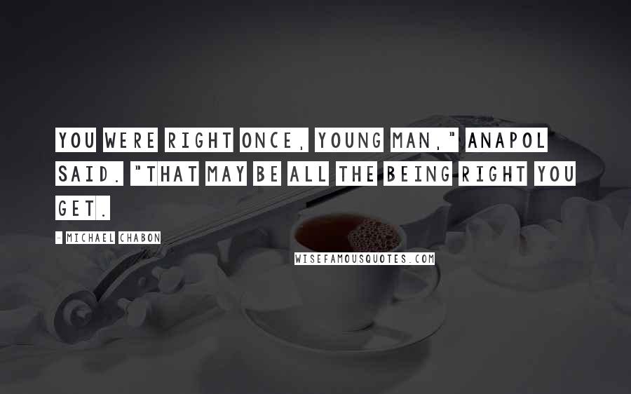 Michael Chabon Quotes: You were right once, young man," Anapol said. "That may be all the being right you get.