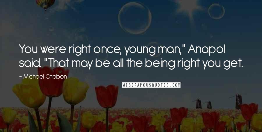 Michael Chabon Quotes: You were right once, young man," Anapol said. "That may be all the being right you get.