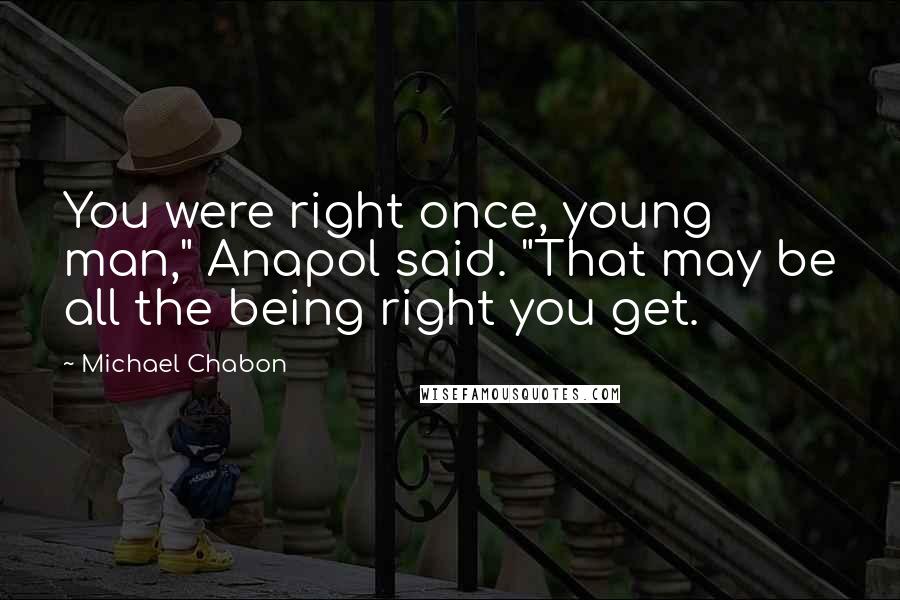 Michael Chabon Quotes: You were right once, young man," Anapol said. "That may be all the being right you get.