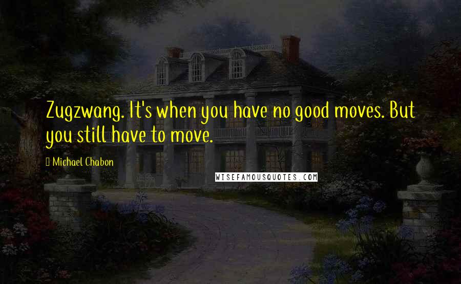 Michael Chabon Quotes: Zugzwang. It's when you have no good moves. But you still have to move.
