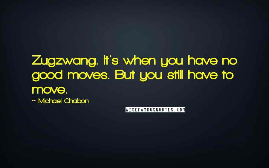 Michael Chabon Quotes: Zugzwang. It's when you have no good moves. But you still have to move.