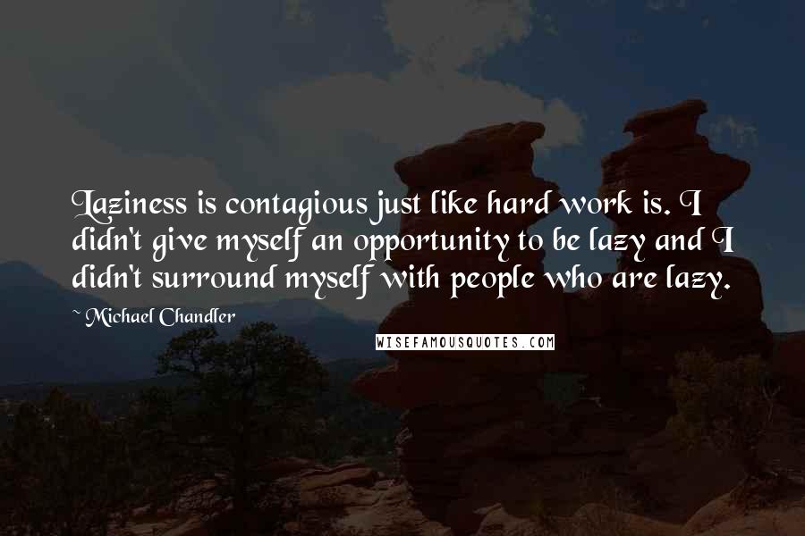 Michael Chandler Quotes: Laziness is contagious just like hard work is. I didn't give myself an opportunity to be lazy and I didn't surround myself with people who are lazy.