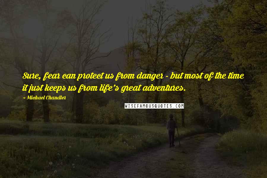 Michael Chandler Quotes: Sure, fear can protect us from danger - but most of the time it just keeps us from life's great adventures.