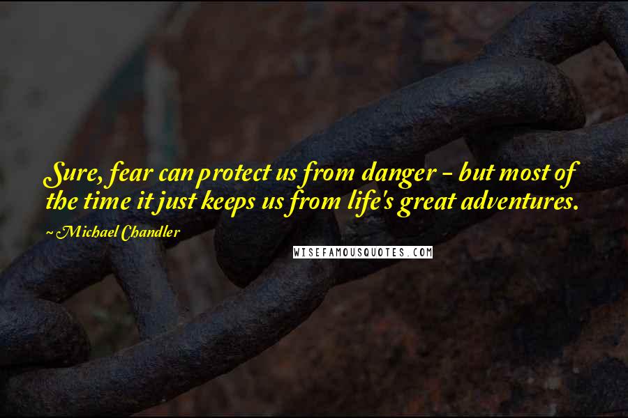 Michael Chandler Quotes: Sure, fear can protect us from danger - but most of the time it just keeps us from life's great adventures.