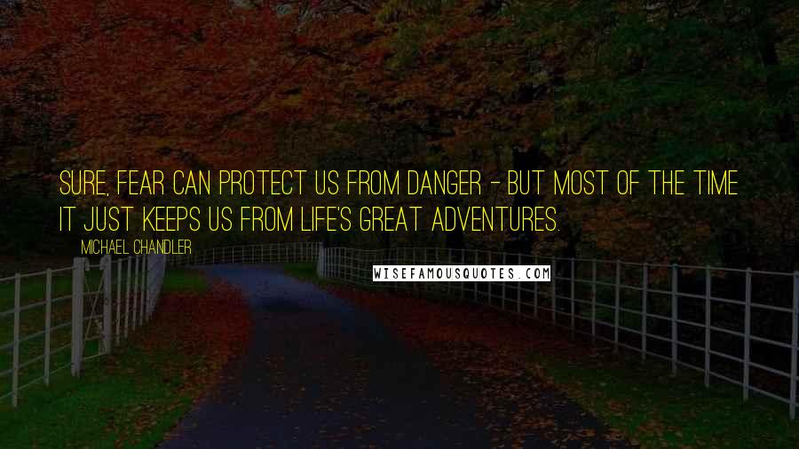 Michael Chandler Quotes: Sure, fear can protect us from danger - but most of the time it just keeps us from life's great adventures.