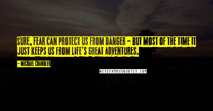 Michael Chandler Quotes: Sure, fear can protect us from danger - but most of the time it just keeps us from life's great adventures.