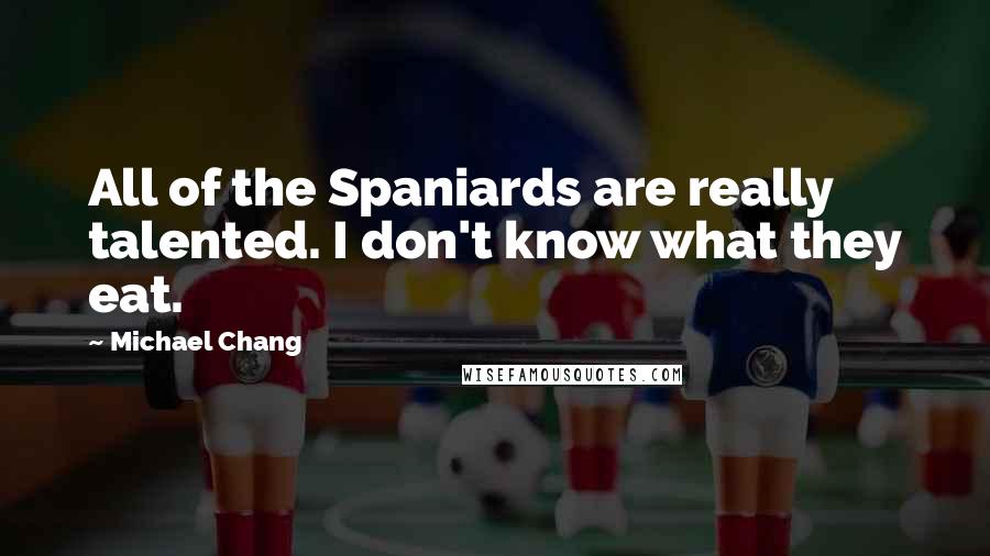 Michael Chang Quotes: All of the Spaniards are really talented. I don't know what they eat.