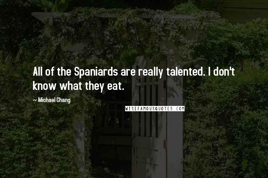 Michael Chang Quotes: All of the Spaniards are really talented. I don't know what they eat.