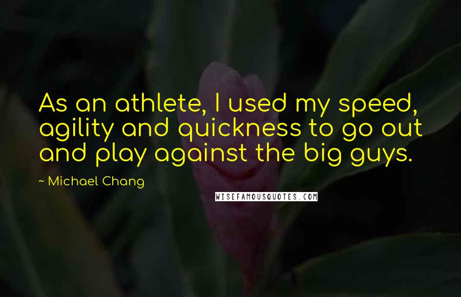 Michael Chang Quotes: As an athlete, I used my speed, agility and quickness to go out and play against the big guys.