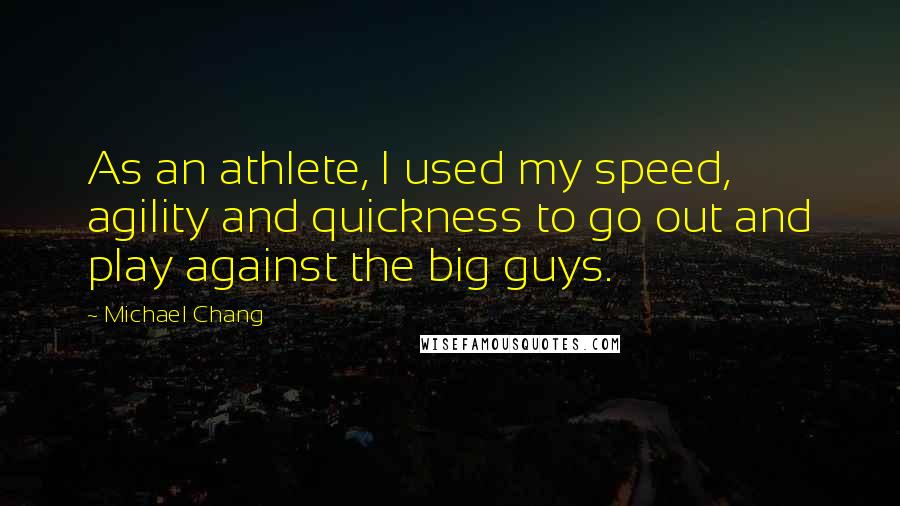 Michael Chang Quotes: As an athlete, I used my speed, agility and quickness to go out and play against the big guys.