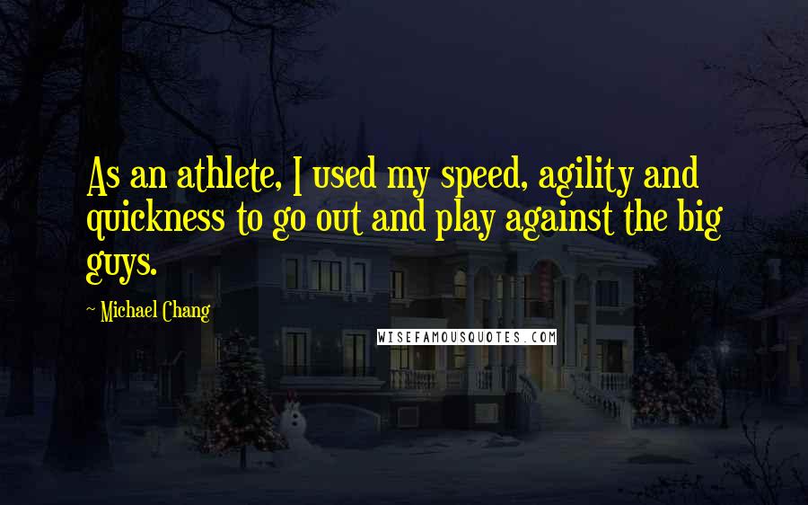 Michael Chang Quotes: As an athlete, I used my speed, agility and quickness to go out and play against the big guys.