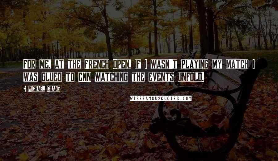 Michael Chang Quotes: For me, at the French Open, if I wasn't playing my match I was glued to CNN watching the events unfold.