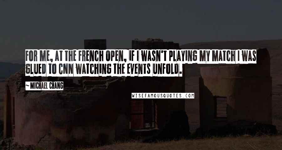 Michael Chang Quotes: For me, at the French Open, if I wasn't playing my match I was glued to CNN watching the events unfold.