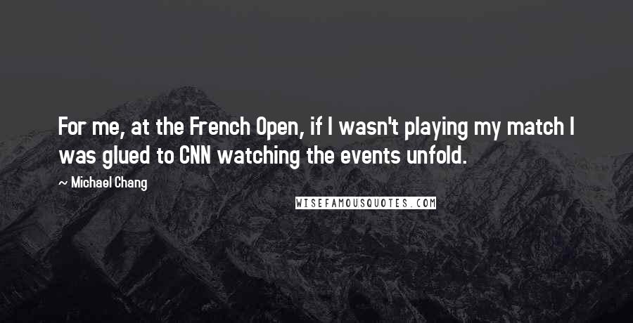 Michael Chang Quotes: For me, at the French Open, if I wasn't playing my match I was glued to CNN watching the events unfold.