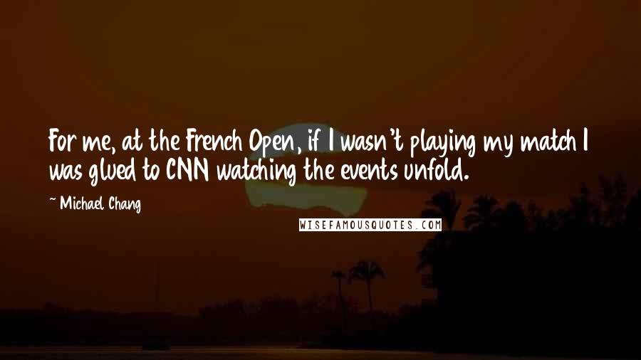 Michael Chang Quotes: For me, at the French Open, if I wasn't playing my match I was glued to CNN watching the events unfold.