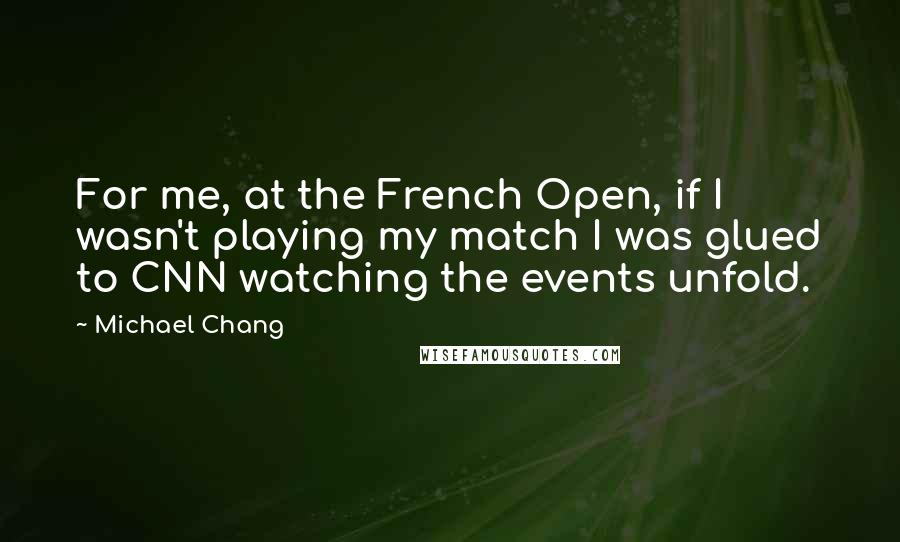 Michael Chang Quotes: For me, at the French Open, if I wasn't playing my match I was glued to CNN watching the events unfold.