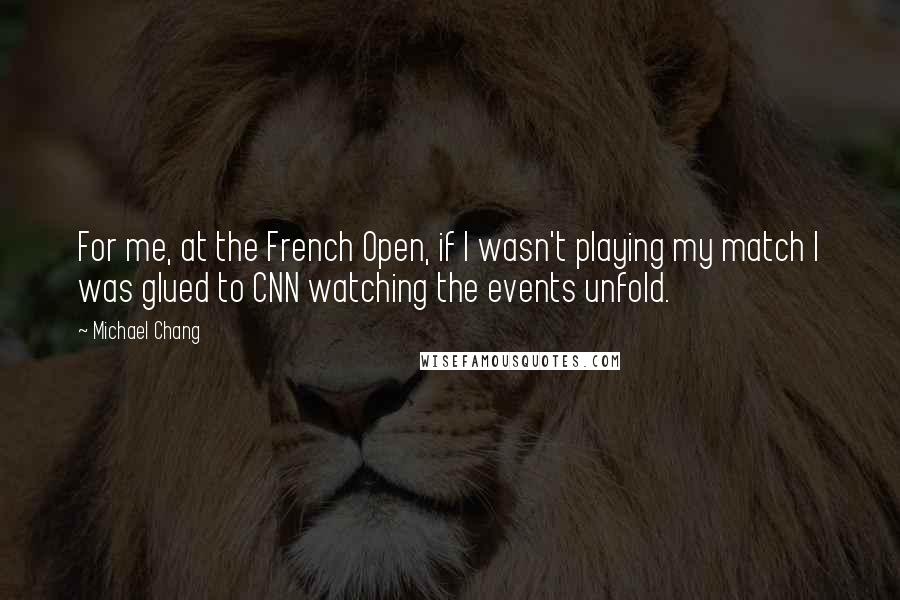 Michael Chang Quotes: For me, at the French Open, if I wasn't playing my match I was glued to CNN watching the events unfold.