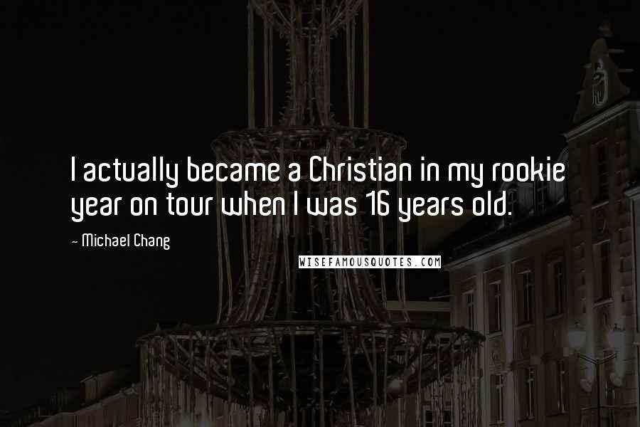 Michael Chang Quotes: I actually became a Christian in my rookie year on tour when I was 16 years old.