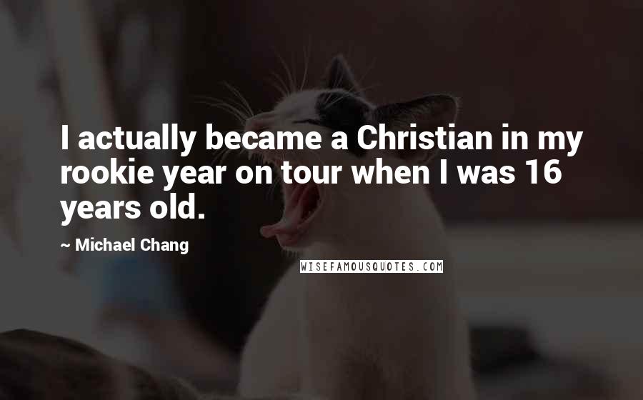 Michael Chang Quotes: I actually became a Christian in my rookie year on tour when I was 16 years old.