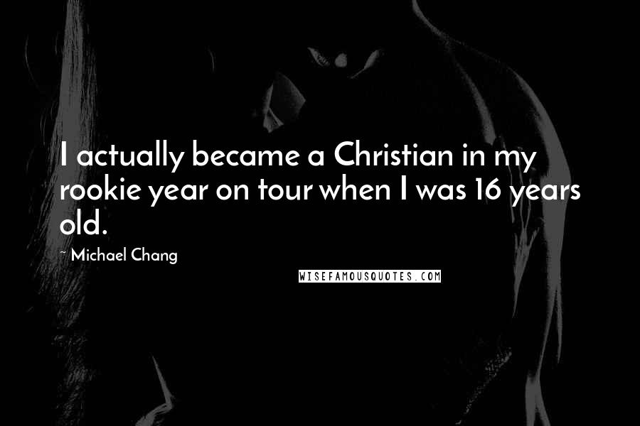 Michael Chang Quotes: I actually became a Christian in my rookie year on tour when I was 16 years old.