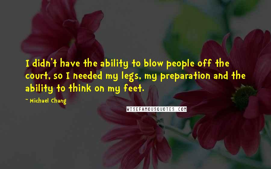 Michael Chang Quotes: I didn't have the ability to blow people off the court, so I needed my legs, my preparation and the ability to think on my feet.