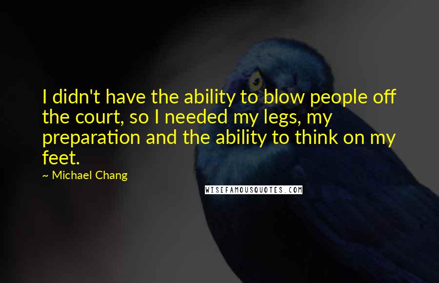 Michael Chang Quotes: I didn't have the ability to blow people off the court, so I needed my legs, my preparation and the ability to think on my feet.