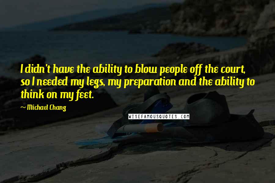 Michael Chang Quotes: I didn't have the ability to blow people off the court, so I needed my legs, my preparation and the ability to think on my feet.