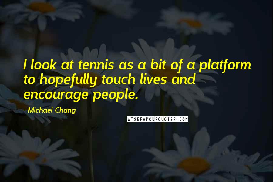 Michael Chang Quotes: I look at tennis as a bit of a platform to hopefully touch lives and encourage people.
