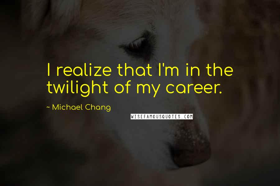 Michael Chang Quotes: I realize that I'm in the twilight of my career.