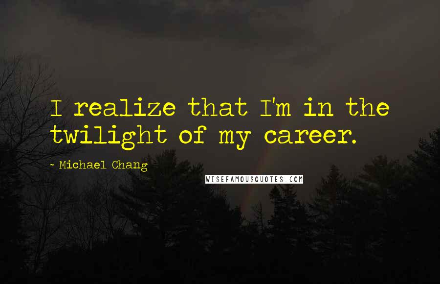 Michael Chang Quotes: I realize that I'm in the twilight of my career.