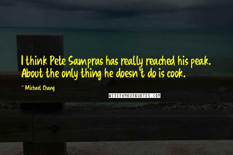 Michael Chang Quotes: I think Pete Sampras has really reached his peak. About the only thing he doesn't do is cook.