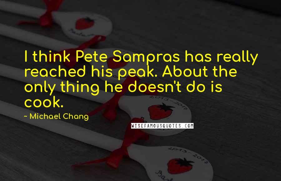 Michael Chang Quotes: I think Pete Sampras has really reached his peak. About the only thing he doesn't do is cook.