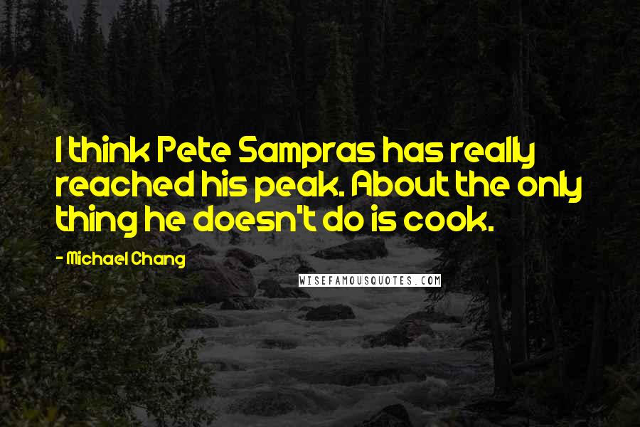 Michael Chang Quotes: I think Pete Sampras has really reached his peak. About the only thing he doesn't do is cook.