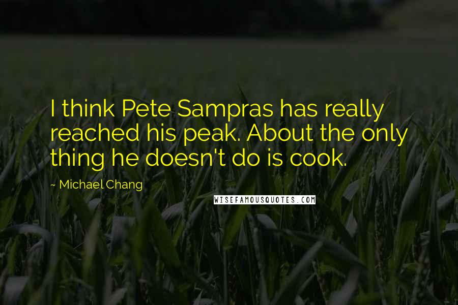 Michael Chang Quotes: I think Pete Sampras has really reached his peak. About the only thing he doesn't do is cook.