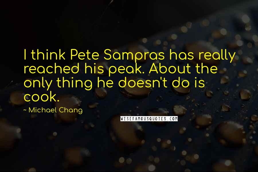 Michael Chang Quotes: I think Pete Sampras has really reached his peak. About the only thing he doesn't do is cook.