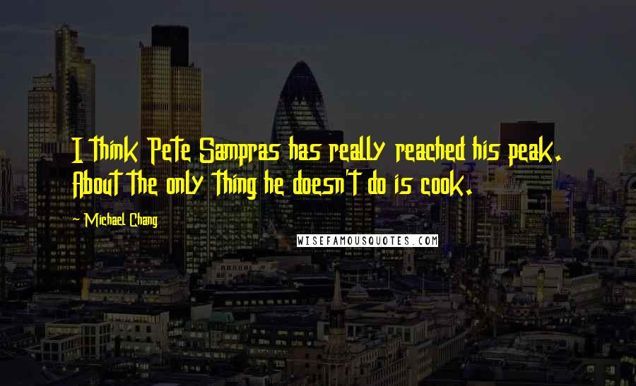 Michael Chang Quotes: I think Pete Sampras has really reached his peak. About the only thing he doesn't do is cook.